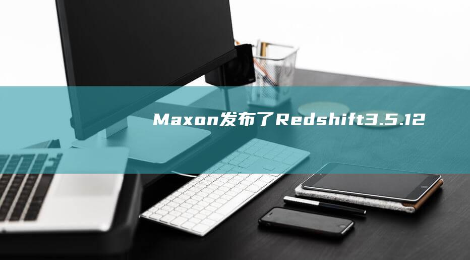 Maxon发布了Redshift3.5.12看看有哪些新功能-C4D之家-我的设计网站,我的C4D之家！