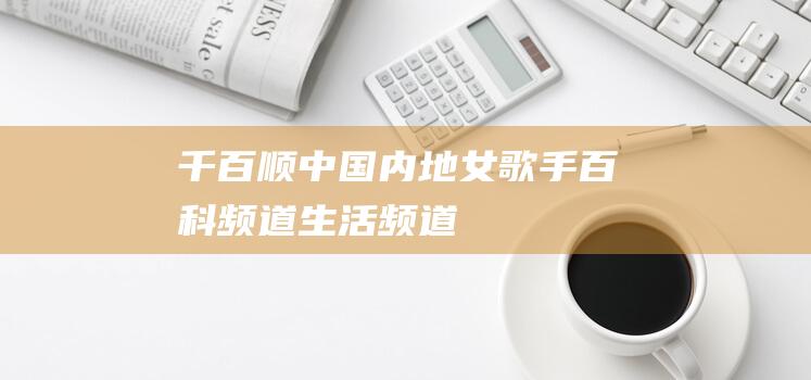 千百顺中国内地女歌手百科频道生活频道