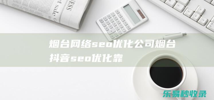 烟台网络seo优化公司-烟台抖音seo优化靠谱公司_SEO优化教程