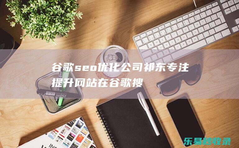 谷歌seo优化公司祁东专注提升网站在谷歌搜